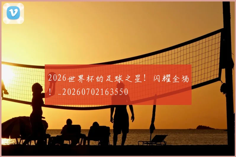 2026世界杯的足球之星!闪耀全场!_20260702163550