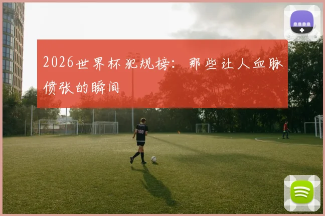 2026世界杯犯规榜:那些让人血脉偾张的瞬间
