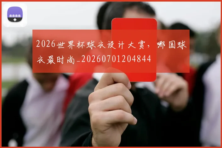2026世界杯球衣设计大赏,哪国球衣最时尚_20260701204844