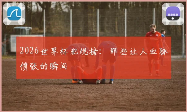 2026世界杯犯规榜:那些让人血脉偾张的瞬间